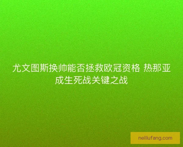 尤文图斯换帅能否拯救欧冠资格 热那亚成生死战关键之战 尤文图斯换帅能否拯救欧冠资格 热那亚成生死战关键之战