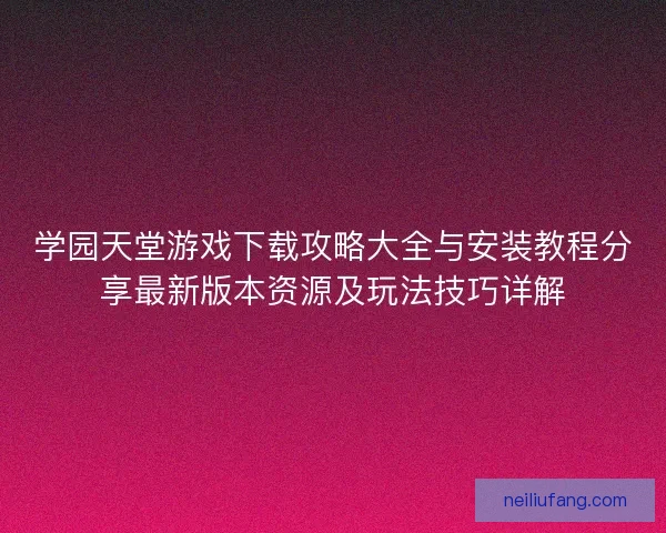 学园天堂游戏下载攻略大全与安装教程分享最新版本资源及玩法技巧详解 学园天堂游戏下载攻略大全与安装教程分享最新版本资源及玩法技巧详解