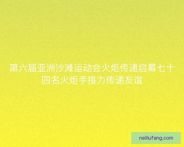 第六届亚洲沙滩运动会火炬传递启幕七十四名火炬手接力传递友谊
