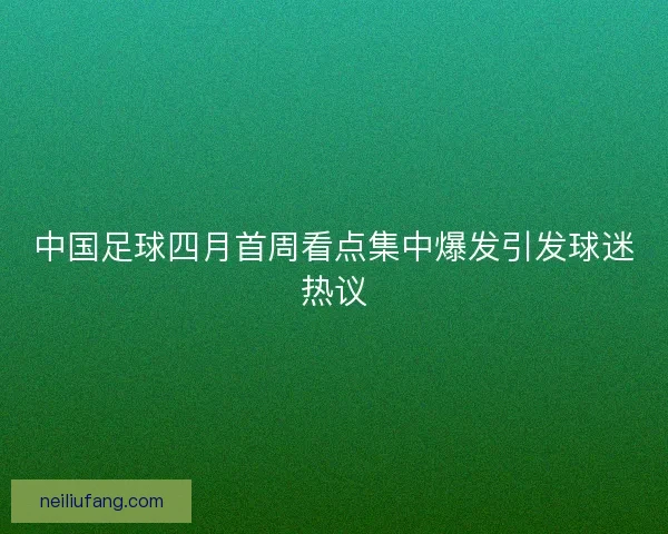 中国足球四月首周看点集中爆发引发球迷热议 中国足球四月首周看点集中爆发引发球迷热议