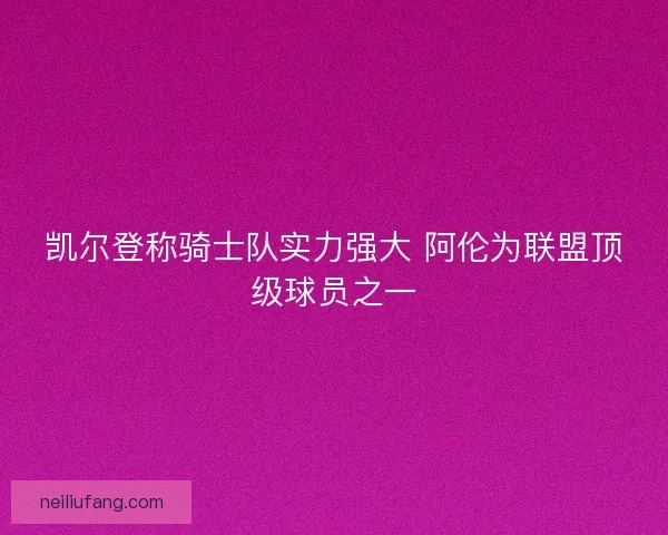 凯尔登称骑士队实力强大 阿伦为联盟顶级球员之一