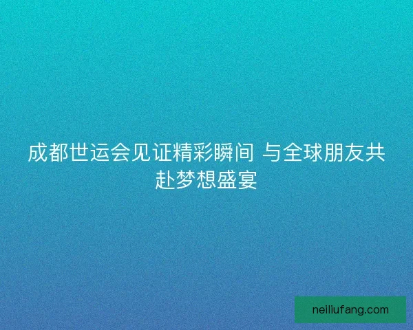 成都世运会见证精彩瞬间 与全球朋友共赴梦想盛宴 成都世运会见证精彩瞬间 与全球朋友共赴梦想盛宴